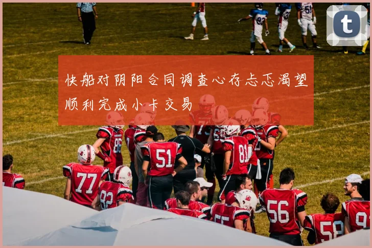 快船对阴阳合同调查心存忐忑渴望顺利完成小卡交易