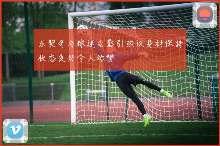 东契奇与球迷合影引热议身材保持状态良好令人称赞