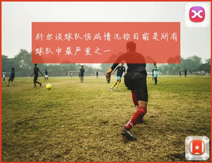 科尔谈球队伤病情况称目前是所有球队中最严重之一