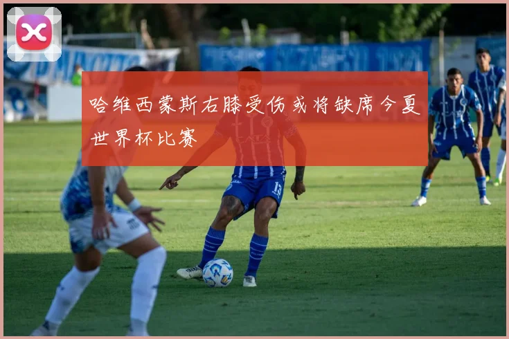哈维西蒙斯右膝受伤或将缺席今夏世界杯比赛
