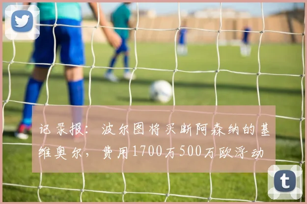 记录报：波尔图将买断阿森纳的基维奥尔，费用1700万500万欧浮动