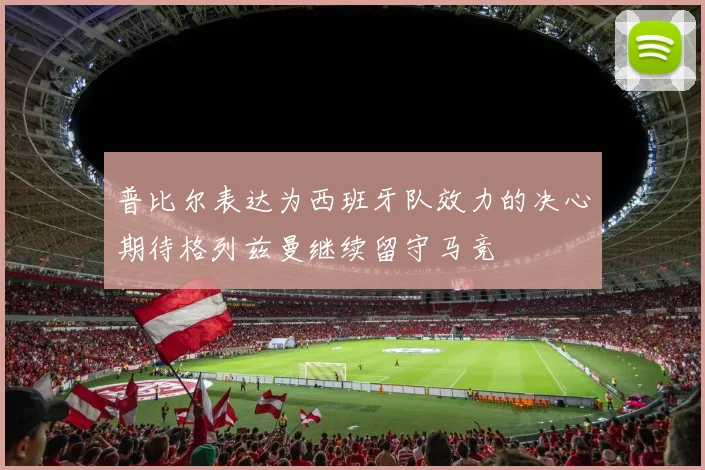 普比尔表达为西班牙队效力的决心期待格列兹曼继续留守马竞