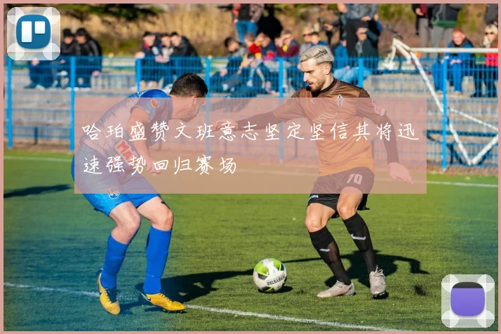 哈珀盛赞文班意志坚定坚信其将迅速强势回归赛场
