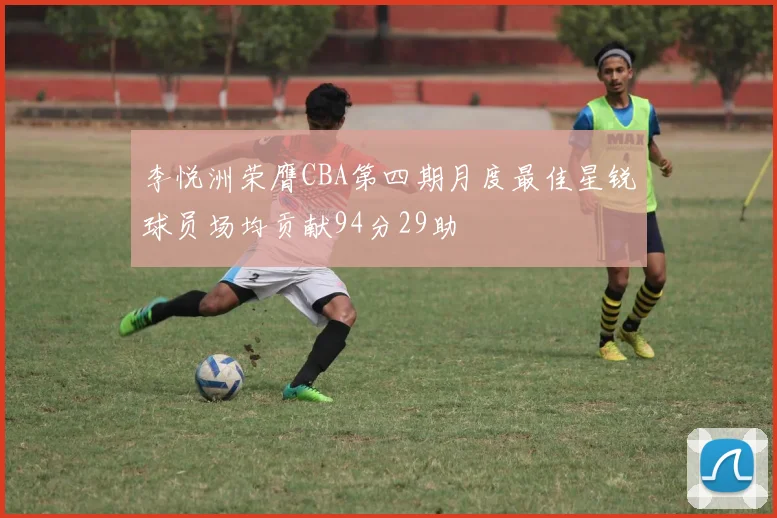 李悦洲荣膺CBA第四期月度最佳星锐球员场均贡献94分29助