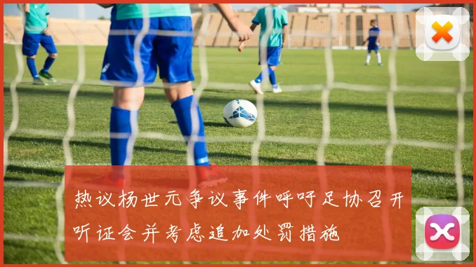 热议杨世元争议事件呼吁足协召开听证会并考虑追加处罚措施