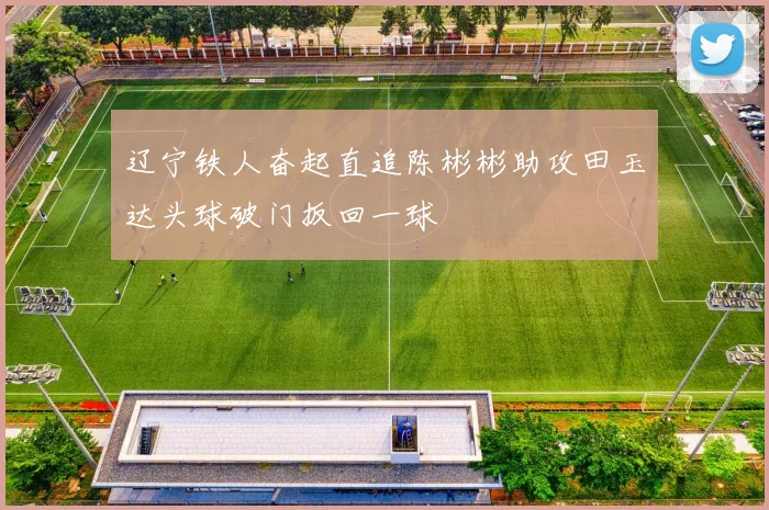 辽宁铁人奋起直追陈彬彬助攻田玉达头球破门扳回一球