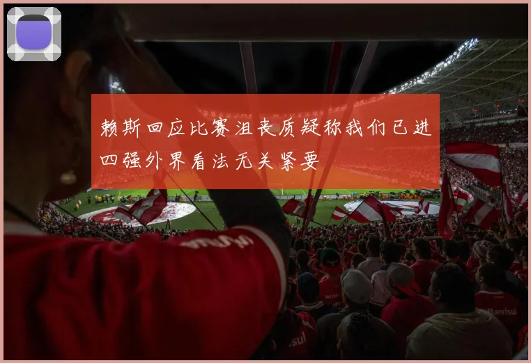 赖斯回应比赛沮丧质疑称我们已进四强外界看法无关紧要