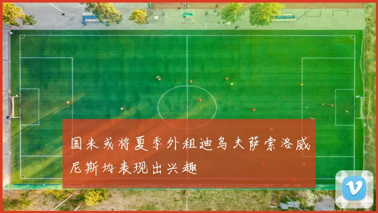 国米或将夏季外租迪乌夫萨索洛威尼斯均表现出兴趣