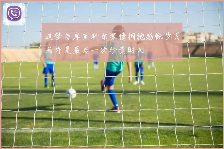 追梦与库里科尔深情拥抱感慨岁月或许是最后一次珍贵时刻