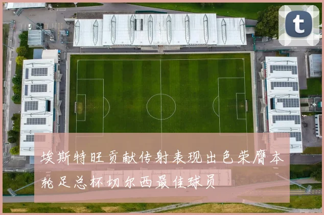 埃斯特旺贡献传射表现出色荣膺本轮足总杯切尔西最佳球员