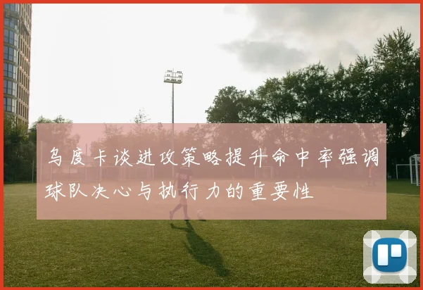 乌度卡谈进攻策略提升命中率强调球队决心与执行力的重要性