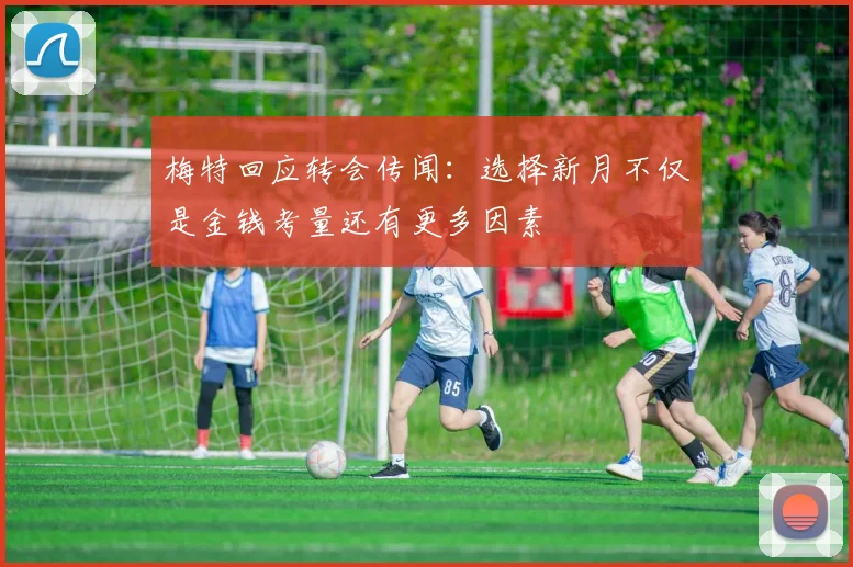 梅特回应转会传闻：选择新月不仅是金钱考量还有更多因素
