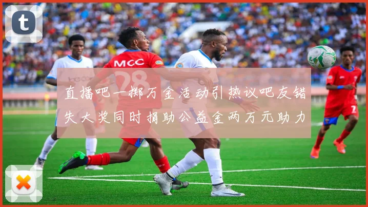 直播吧一掷万金活动引热议吧友错失大奖同时捐助公益金两万元助力社会发展
