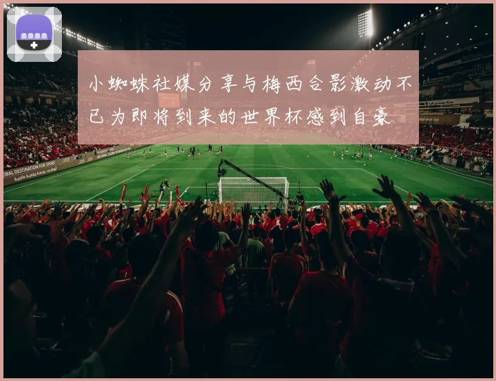 小蜘蛛社媒分享与梅西合影激动不已为即将到来的世界杯感到自豪