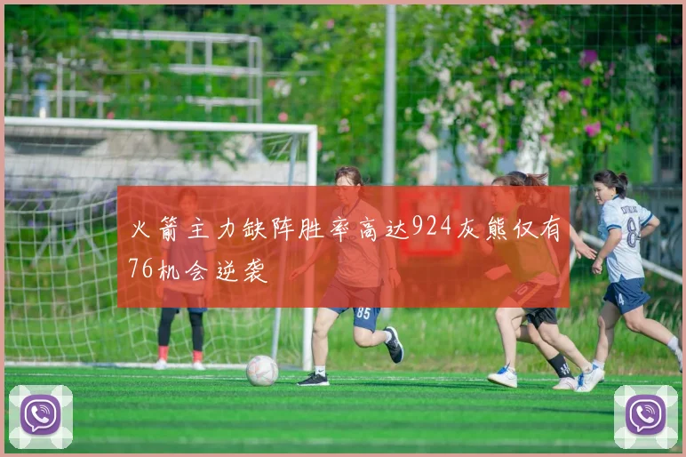 火箭主力缺阵胜率高达924灰熊仅有76机会逆袭