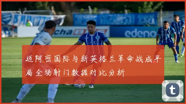 迈阿密国际与新英格兰革命战成平局全场射门数据对比分析