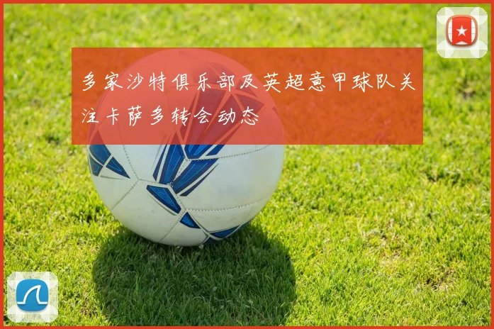 多家沙特俱乐部及英超意甲球队关注卡萨多转会动态