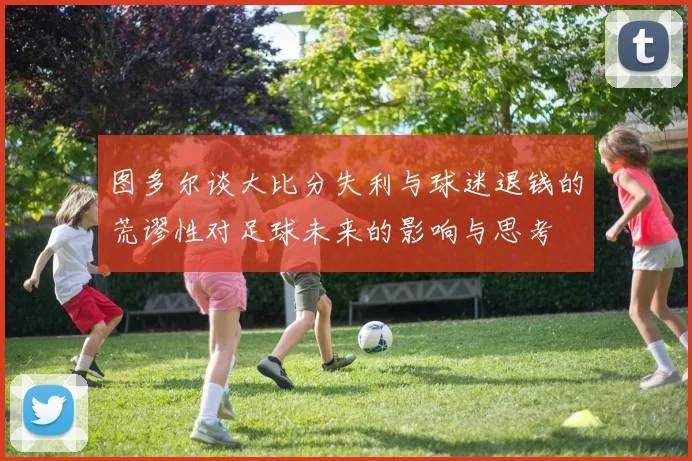 图多尔谈大比分失利与球迷退钱的荒谬性对足球未来的影响与思考