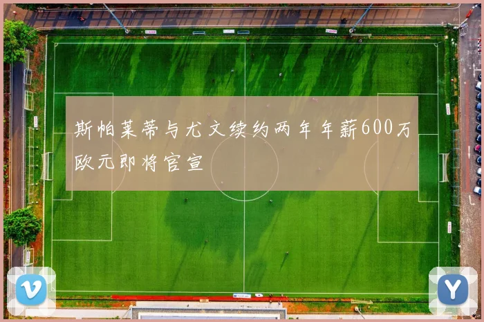 斯帕莱蒂与尤文续约两年年薪600万欧元即将官宣