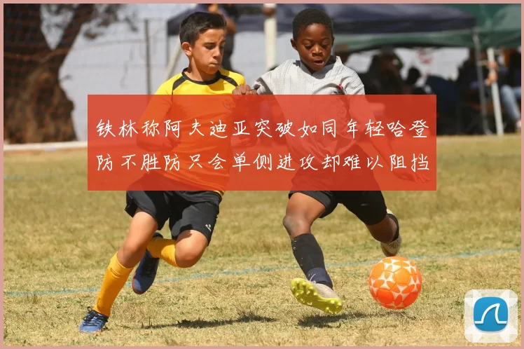 铁林称阿夫迪亚突破如同年轻哈登防不胜防只会单侧进攻却难以阻挡