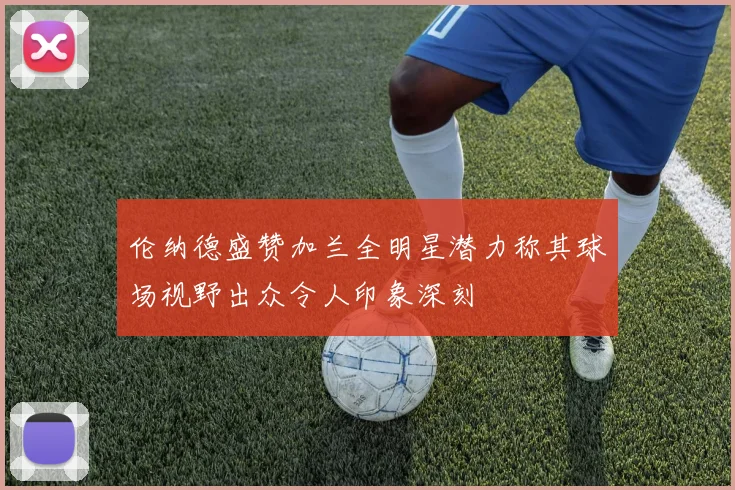 伦纳德盛赞加兰全明星潜力称其球场视野出众令人印象深刻