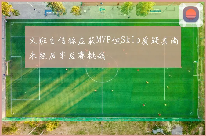 文班自信称应获MVP但Skip质疑其尚未经历季后赛挑战