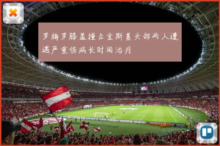 罗梅罗膝盖撞击金斯基头部两人遭遇严重伤病长时间治疗