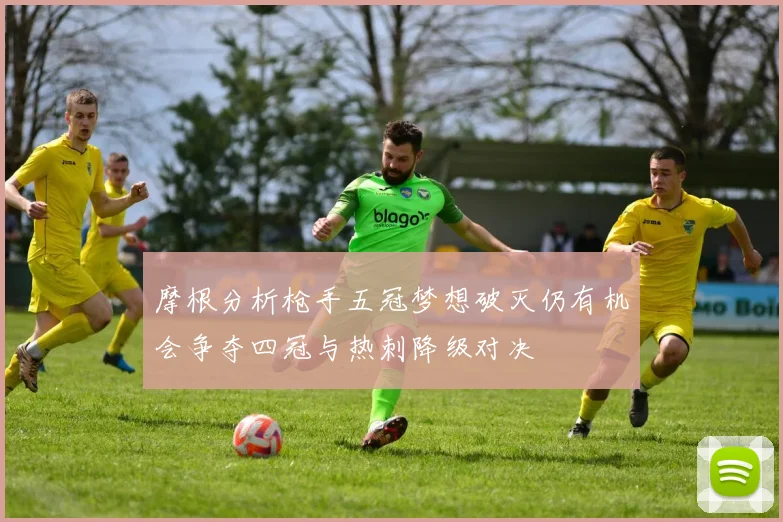 摩根分析枪手五冠梦想破灭仍有机会争夺四冠与热刺降级对决