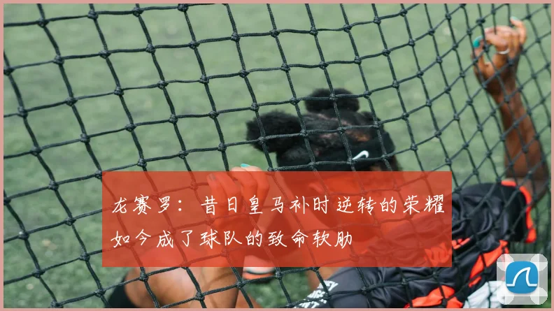 龙赛罗：昔日皇马补时逆转的荣耀如今成了球队的致命软肋