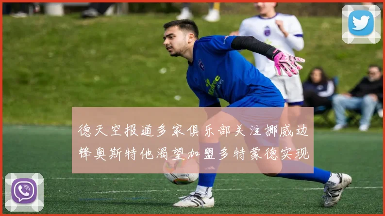 德天空报道多家俱乐部关注挪威边锋奥斯特他渴望加盟多特蒙德实现梦想