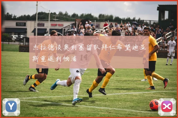 杰拉德谈奥利塞留队拜仁希望迪亚斯重返利物浦