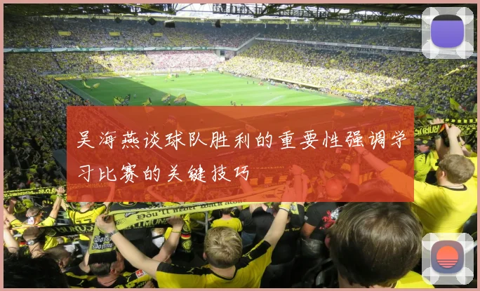 吴海燕谈球队胜利的重要性强调学习比赛的关键技巧