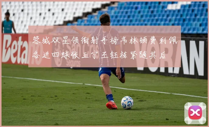 蓉城双星领衔射手榜韦林顿费利佩各进四球张玉宁王钰栋紧随其后