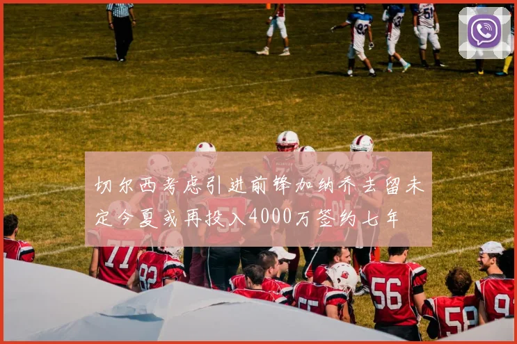 切尔西考虑引进前锋加纳乔去留未定今夏或再投入4000万签约七年