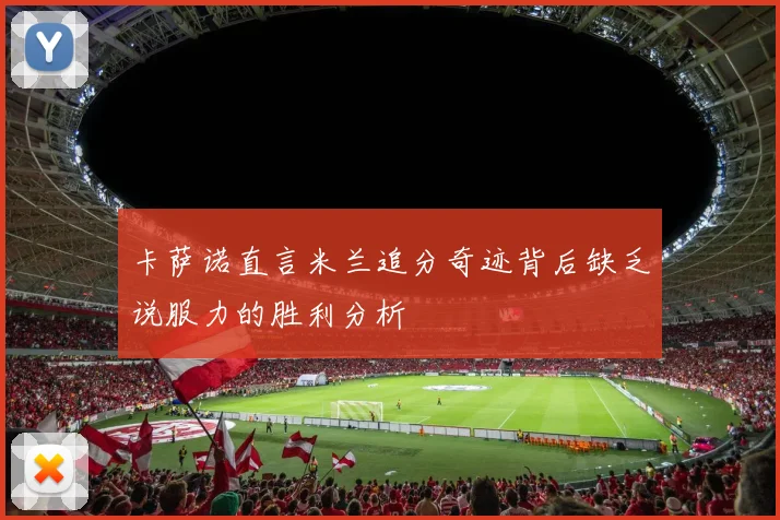 卡萨诺直言米兰追分奇迹背后缺乏说服力的胜利分析
