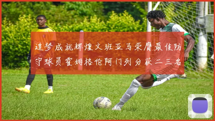 追梦成就辉煌文班亚马荣膺最佳防守球员霍姆格伦阿门列分获二三名